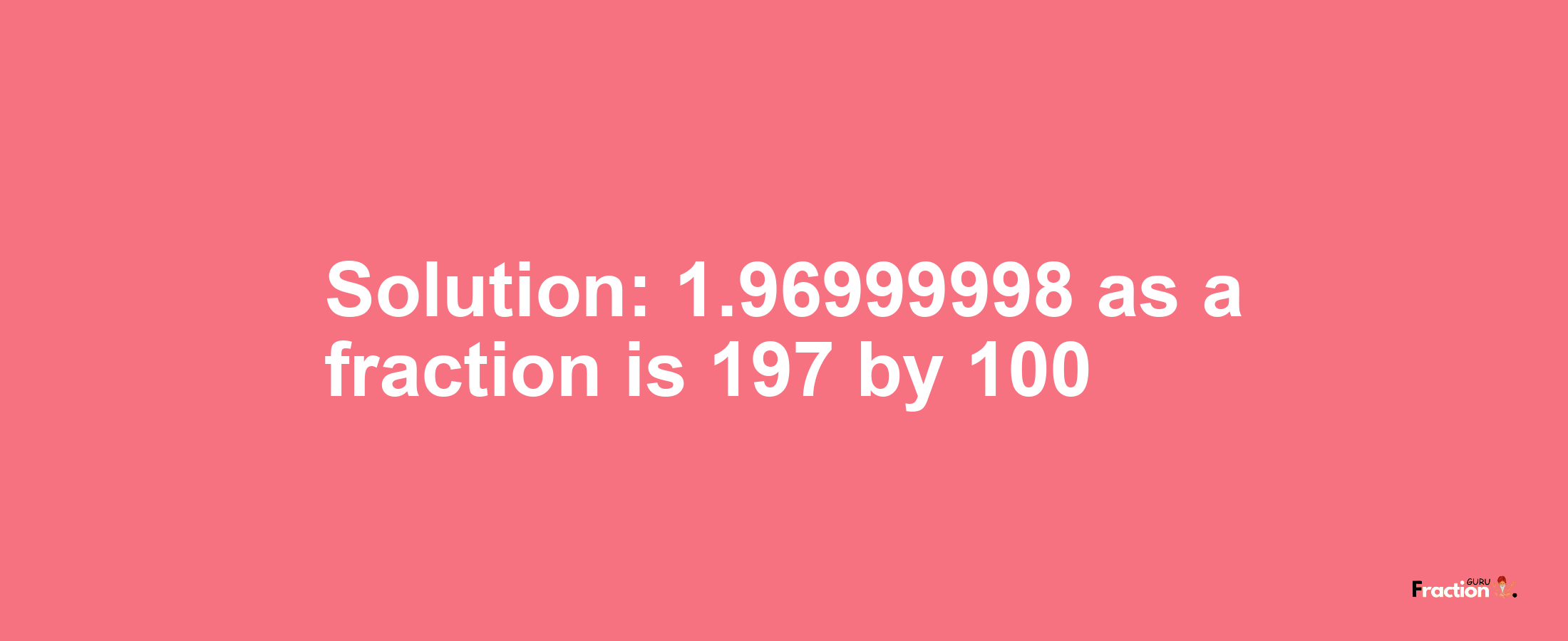 Solution:1.96999998 as a fraction is 197/100